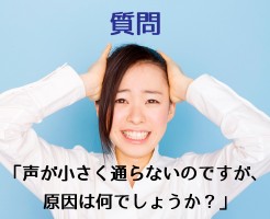 【質問】声が小さく通らないのですが、原因は何でしょうか？