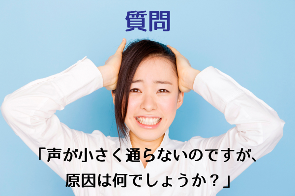 【質問】声が小さく通らないのですが、原因は何でしょうか？