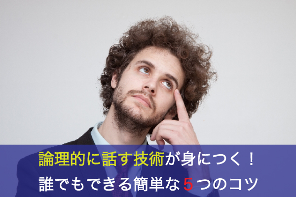 論理的に話す技術が身につく！誰でもできる簡単な５つのコツ