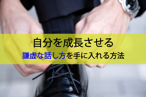 謙虚な話し方を手に入れる2つの方法【自分を急成長させる】